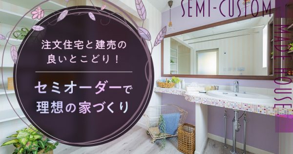 注文住宅と建売の良いとこどり！セミオーダーで理想の家づくり